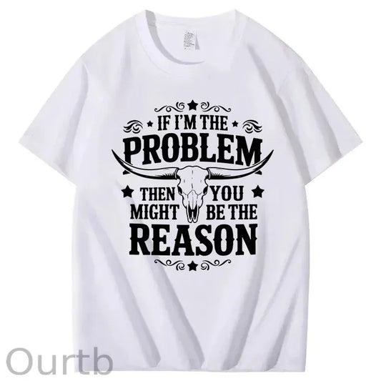 If I'm The Problem Then You Might Be The Reason 100%Cotton T-Shirt